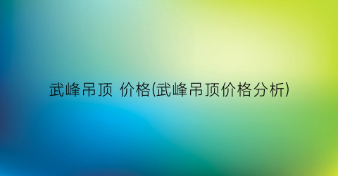 “武峰吊顶 价格(武峰吊顶价格分析)